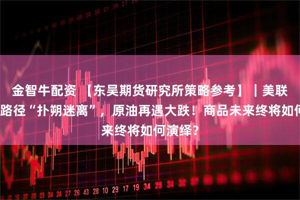 金智牛配资 【东吴期货研究所策略参考】｜美联储加息路径“扑朔迷离”，原油再遇大跌！商品未来终将如何演绎？