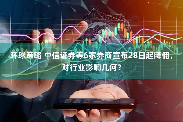 环球策略 中信证券等6家券商宣布28日起降佣，对行业影响几何？