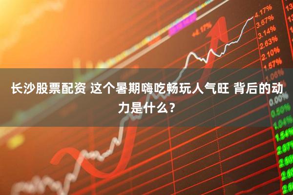 长沙股票配资 这个暑期嗨吃畅玩人气旺 背后的动力是什么？