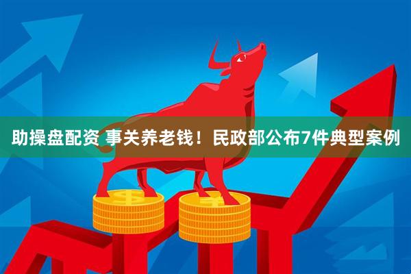 助操盘配资 事关养老钱！民政部公布7件典型案例