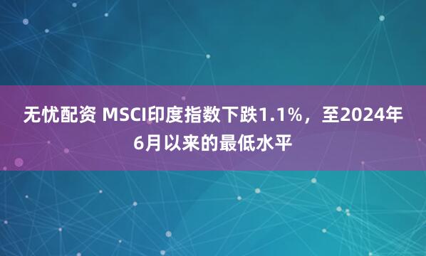 无忧配资 MSCI印度指数下跌1.1%，至2024年6月以来的最低水平