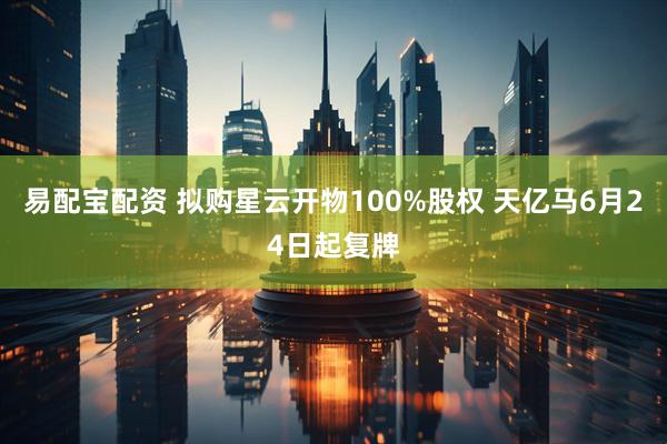 易配宝配资 拟购星云开物100%股权 天亿马6月24日起复牌