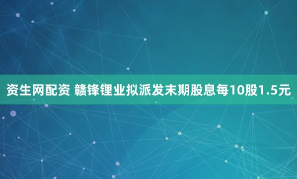 资生网配资 赣锋锂业拟派发末期股息每10股1.5元