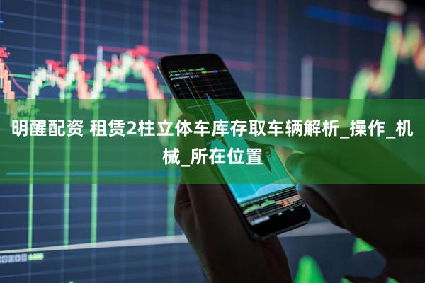 明醒配资 租赁2柱立体车库存取车辆解析_操作_机械_所在位置