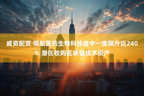 威资配资 领航医药生物科技盘中一度飙升近240% 潜在收购区块链技术资产