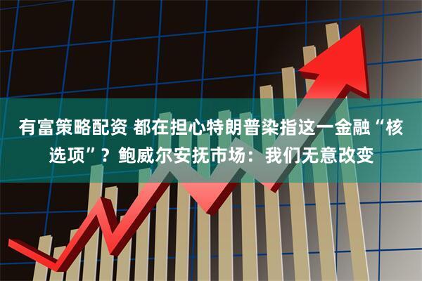 有富策略配资 都在担心特朗普染指这一金融“核选项”？鲍威尔安抚市场：我们无意改变