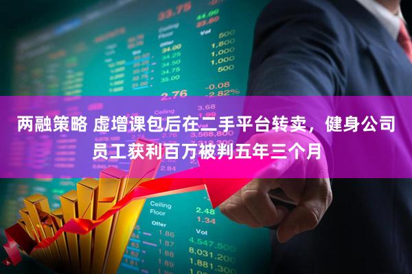 两融策略 虚增课包后在二手平台转卖，健身公司员工获利百万被判五年三个月