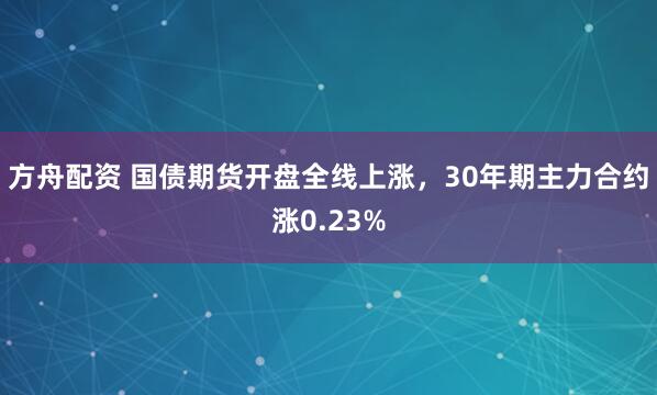 方舟配资 国债期货开盘全线上涨，30年期主力合约涨0.23%