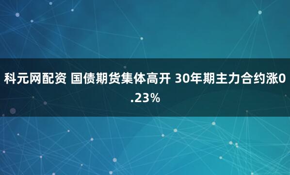 科元网配资 国债期货集体高开 30年期主力合约涨0.23%