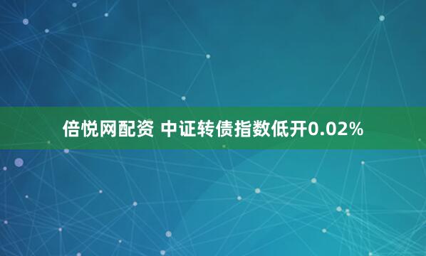 倍悦网配资 中证转债指数低开0.02%