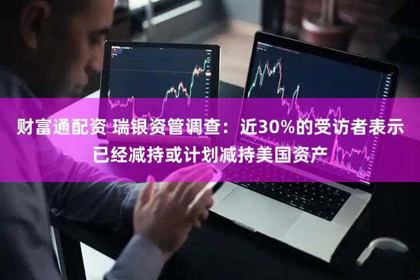 财富通配资 瑞银资管调查：近30%的受访者表示已经减持或计划减持美国资产