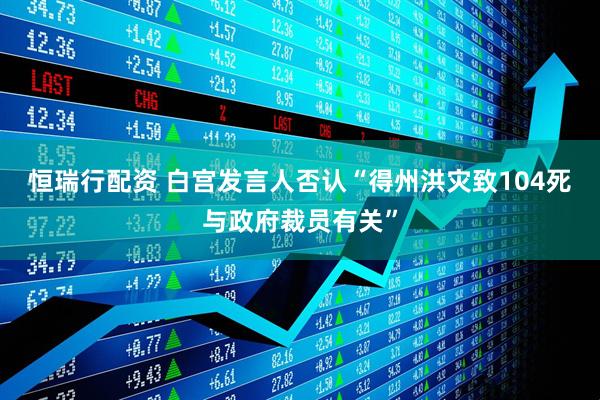 恒瑞行配资 白宫发言人否认“得州洪灾致104死与政府裁员有关”