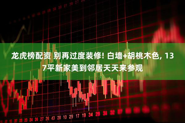 龙虎榜配资 别再过度装修! 白墙+胡桃木色, 137平新家美到邻居天天来参观