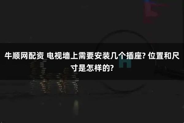 牛顺网配资 电视墙上需要安装几个插座? 位置和尺寸是怎样的?