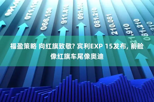 福盈策略 向红旗致敬? 宾利EXP 15发布, 前脸像红旗车尾像奥迪