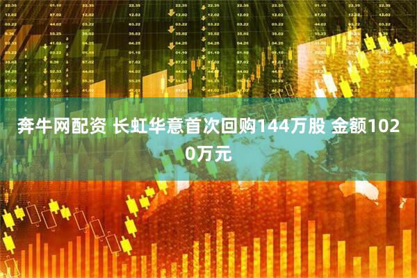 奔牛网配资 长虹华意首次回购144万股 金额1020万元