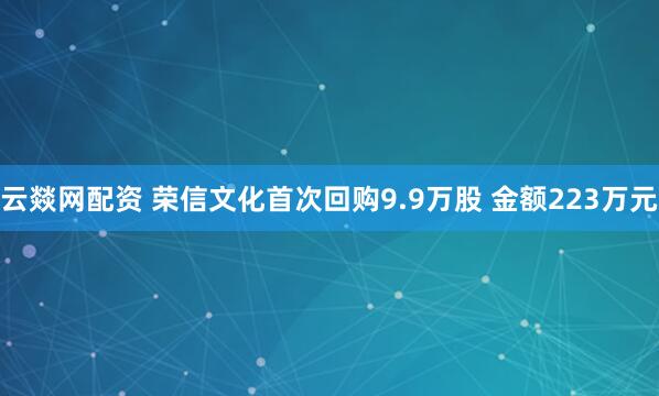 云燚网配资 荣信文化首次回购9.9万股 金额223万元