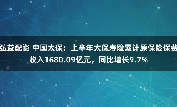 弘益配资 中国太保：上半年太保寿险累计原保险保费收入1680.09亿元，同比增长9.7%