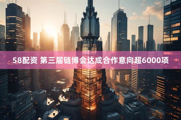 58配资 第三届链博会达成合作意向超6000项