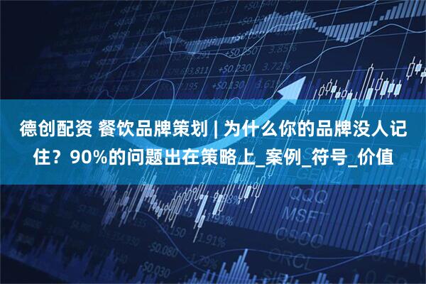 德创配资 餐饮品牌策划 | 为什么你的品牌没人记住？90%的问题出在策略上_案例_符号_价值