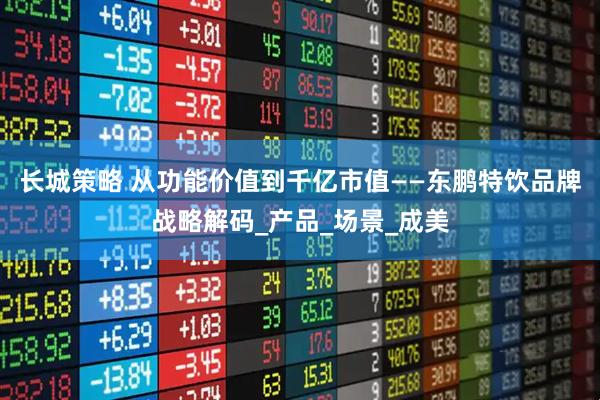 长城策略 从功能价值到千亿市值——东鹏特饮品牌战略解码_产品_场景_成美