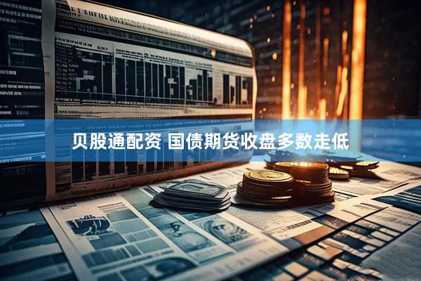贝股通配资 国债期货收盘多数走低