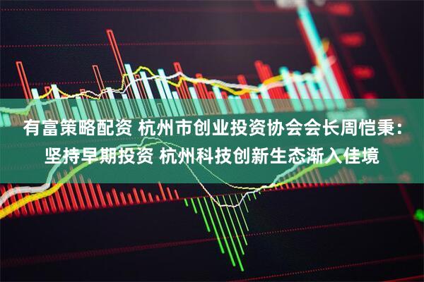 有富策略配资 杭州市创业投资协会会长周恺秉：坚持早期投资 杭州科技创新生态渐入佳境