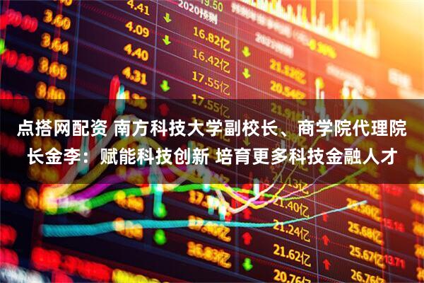 点搭网配资 南方科技大学副校长、商学院代理院长金李：赋能科技创新 培育更多科技金融人才