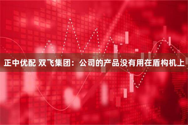 正中优配 双飞集团：公司的产品没有用在盾构机上