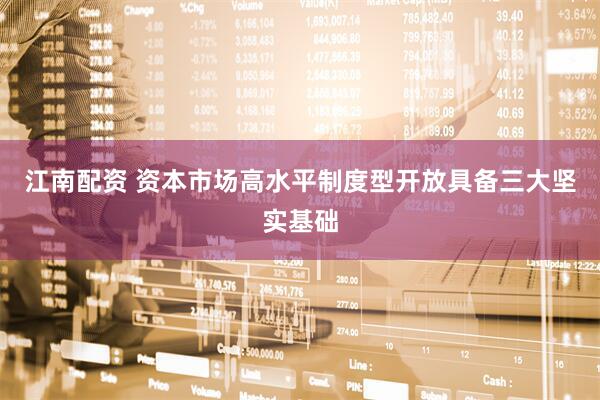 江南配资 资本市场高水平制度型开放具备三大坚实基础