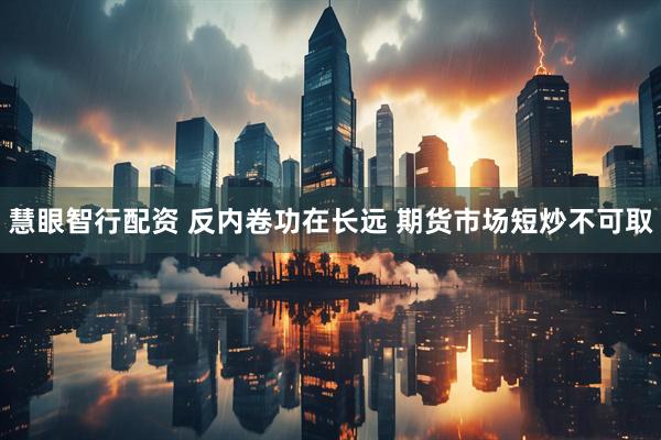 慧眼智行配资 反内卷功在长远 期货市场短炒不可取