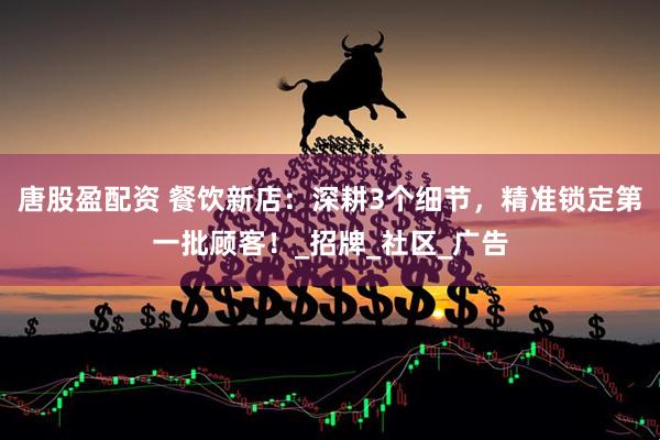 唐股盈配资 餐饮新店：深耕3个细节，精准锁定第一批顾客！_招牌_社区_广告