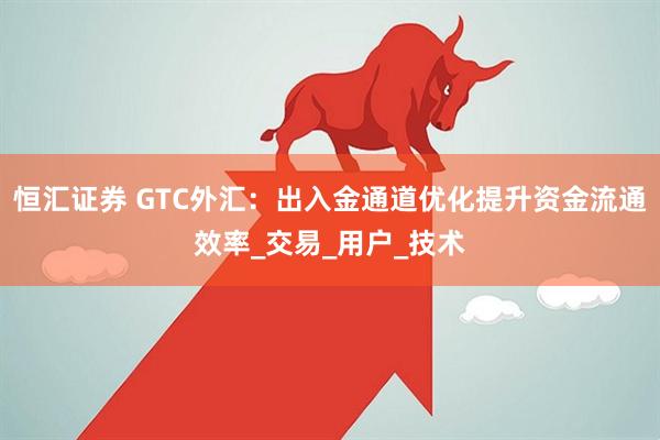 恒汇证券 GTC外汇：出入金通道优化提升资金流通效率_交易_用户_技术