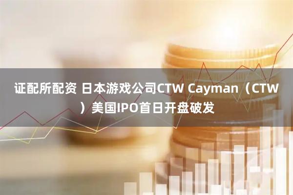 证配所配资 日本游戏公司CTW Cayman（CTW）美国IPO首日开盘破发