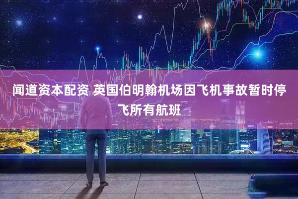 闻道资本配资 英国伯明翰机场因飞机事故暂时停飞所有航班