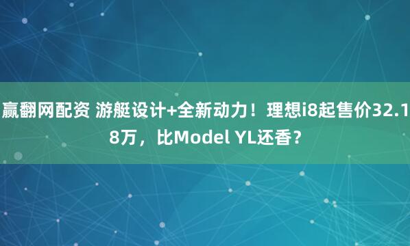 赢翻网配资 游艇设计+全新动力！理想i8起售价32.18万，比Model YL还香？