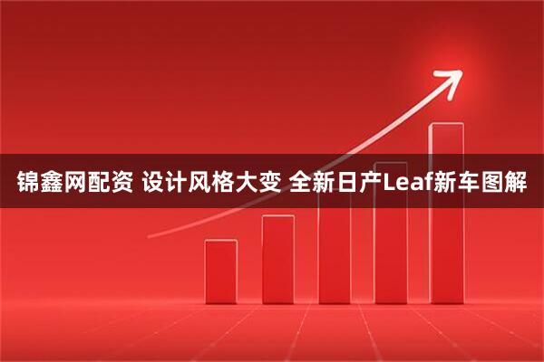 锦鑫网配资 设计风格大变 全新日产Leaf新车图解