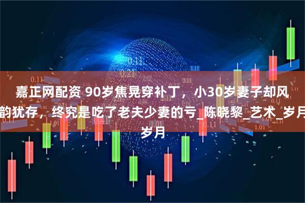 嘉正网配资 90岁焦晃穿补丁，小30岁妻子却风韵犹存，终究是吃了老夫少妻的亏_陈晓黎_艺术_岁月