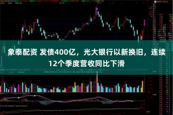 象泰配资 发债400亿，光大银行以新换旧，连续12个季度营收同比下滑