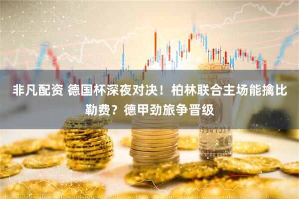 非凡配资 德国杯深夜对决！柏林联合主场能擒比勒费？德甲劲旅争晋级