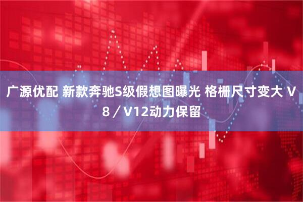 广源优配 新款奔驰S级假想图曝光 格栅尺寸变大 V8／V12动力保留