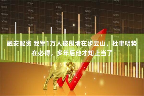 融安配资 我军1万人被围堵在步云山，杜聿明势在必得，多年后他才知上当了