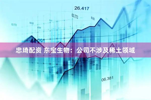 忠琦配资 东宝生物：公司不涉及稀土领域