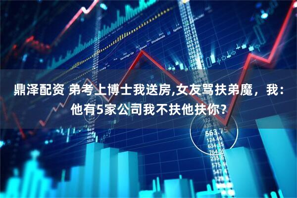 鼎泽配资 弟考上博士我送房,女友骂扶弟魔，我：他有5家公司我不扶他扶你？