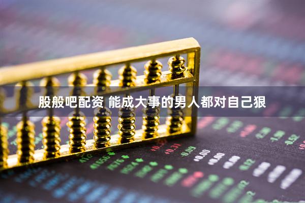 股般吧配资 能成大事的男人都对自己狠